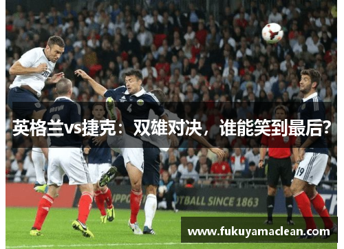 英格兰vs捷克：双雄对决，谁能笑到最后？